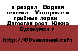  в раздел : Водная техника » Моторные и грибные лодки . Дагестан респ.,Южно-Сухокумск г.